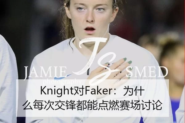 Knight对Faker：为什么每次交锋都能点燃赛场讨论