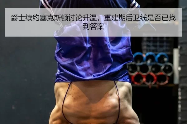 爵士续约塞克斯顿讨论升温，重建期后卫线是否已找到答案